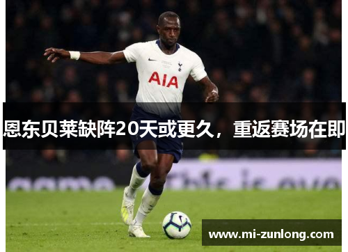 恩东贝莱缺阵20天或更久，重返赛场在即